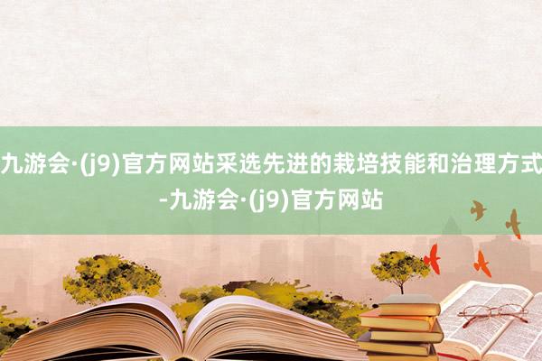 九游会·(j9)官方网站采选先进的栽培技能和治理方式-九游会·(j9)官方网站