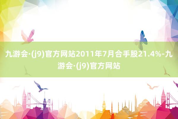 九游会·(j9)官方网站2011年7月合手股21.4%-九游会·(j9)官方网站