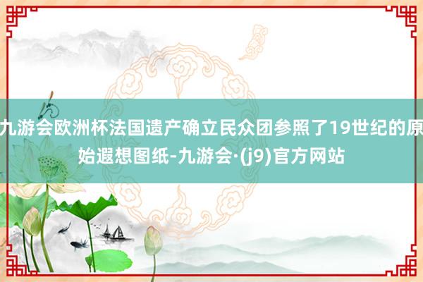 九游会欧洲杯法国遗产确立民众团参照了19世纪的原始遐想图纸-九游会·(j9)官方网站