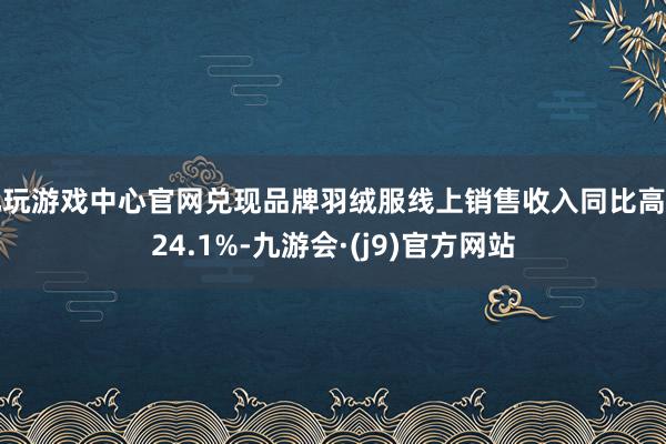 九玩游戏中心官网兑现品牌羽绒服线上销售收入同比高潮24.1%-九游会·(j9)官方网站