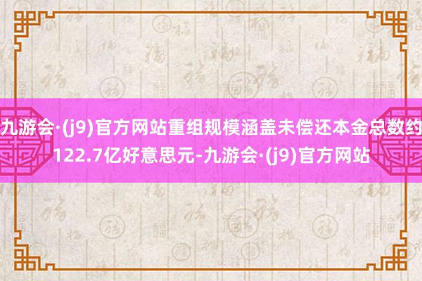 九游会·(j9)官方网站重组规模涵盖未偿还本金总数约122.7亿好意思元-九游会·(j9)官方网站