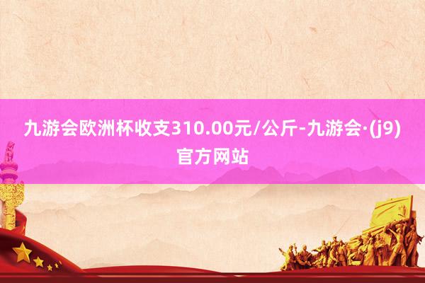 九游会欧洲杯收支310.00元/公斤-九游会·(j9)官方网站