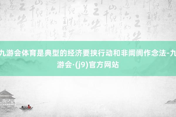 九游会体育是典型的经济要挟行动和非阛阓作念法-九游会·(j9)官方网站