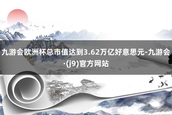 九游会欧洲杯总市值达到3.62万亿好意思元-九游会·(j9)官方网站