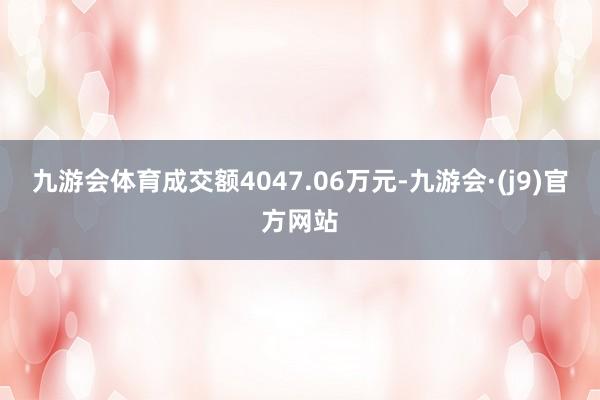 九游会体育成交额4047.06万元-九游会·(j9)官方网站