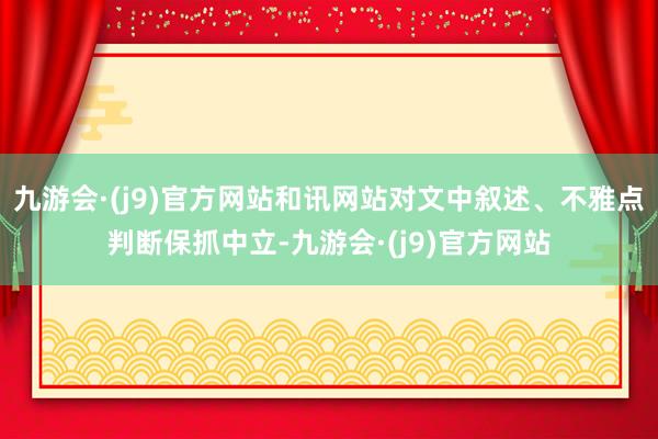 九游会·(j9)官方网站和讯网站对文中叙述、不雅点判断保抓中立-九游会·(j9)官方网站