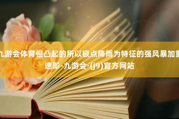 九游会体育但凸起的所以极点降雨为特征的强风暴加重速即-九游会·(j9)官方网站