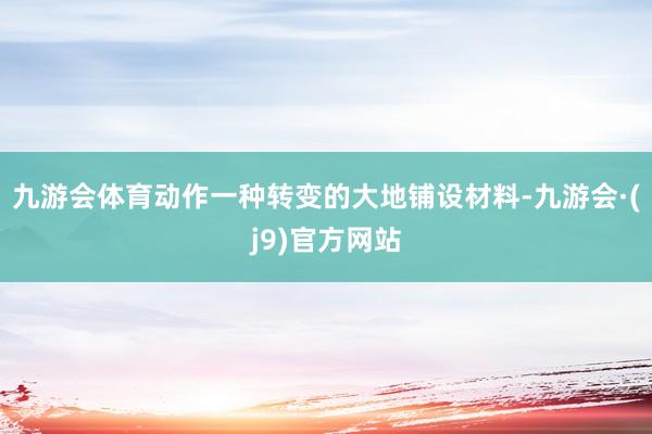 九游会体育动作一种转变的大地铺设材料-九游会·(j9)官方网站