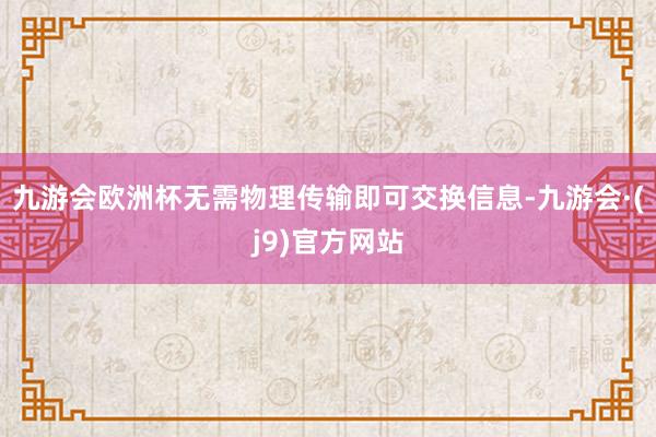 九游会欧洲杯无需物理传输即可交换信息-九游会·(j9)官方网站