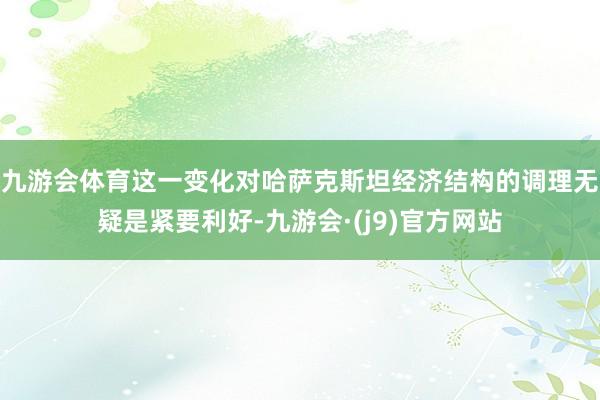 九游会体育这一变化对哈萨克斯坦经济结构的调理无疑是紧要利好-九游会·(j9)官方网站