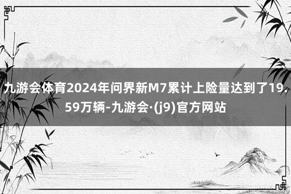 九游会体育2024年问界新M7累计上险量达到了19.59万辆-九游会·(j9)官方网站