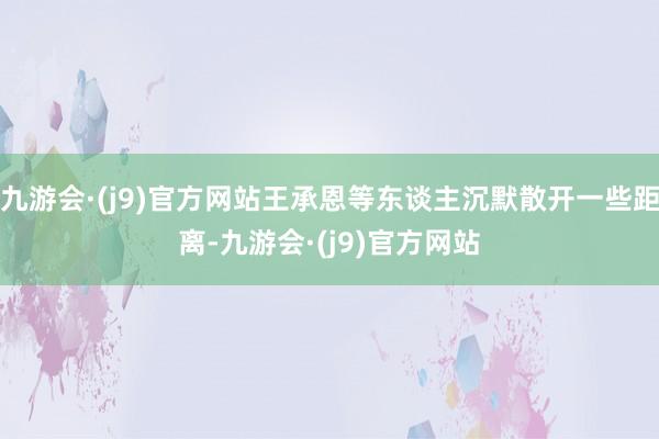 九游会·(j9)官方网站王承恩等东谈主沉默散开一些距离-九游会·(j9)官方网站