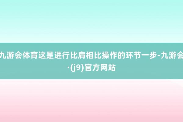 九游会体育这是进行比肩相比操作的环节一步-九游会·(j9)官方网站