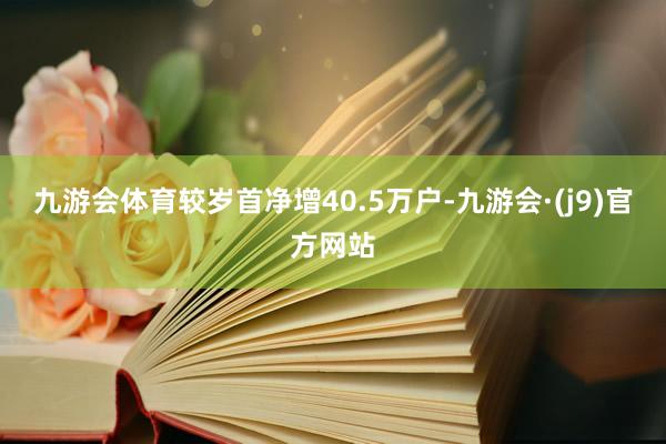 九游会体育较岁首净增40.5万户-九游会·(j9)官方网站