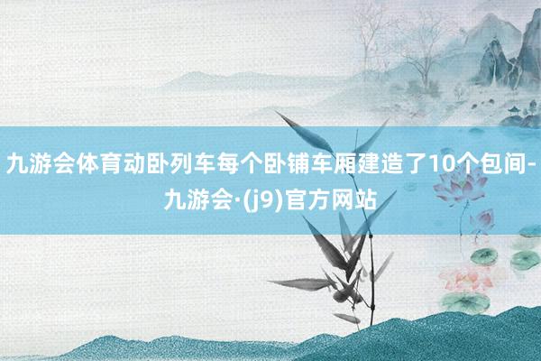 九游会体育动卧列车每个卧铺车厢建造了10个包间-九游会·(j9)官方网站