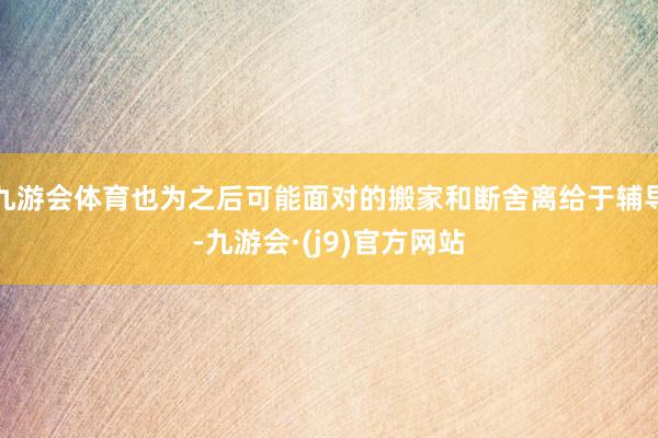 九游会体育也为之后可能面对的搬家和断舍离给于辅导-九游会·(j9)官方网站