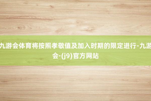 九游会体育将按照孝敬值及加入时期的限定进行-九游会·(j9)官方网站