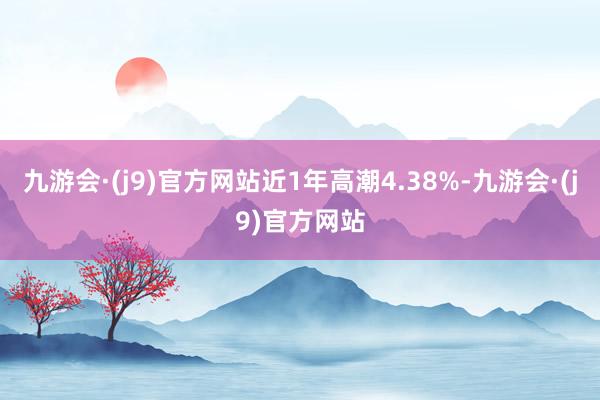 九游会·(j9)官方网站近1年高潮4.38%-九游会·(j9)官方网站