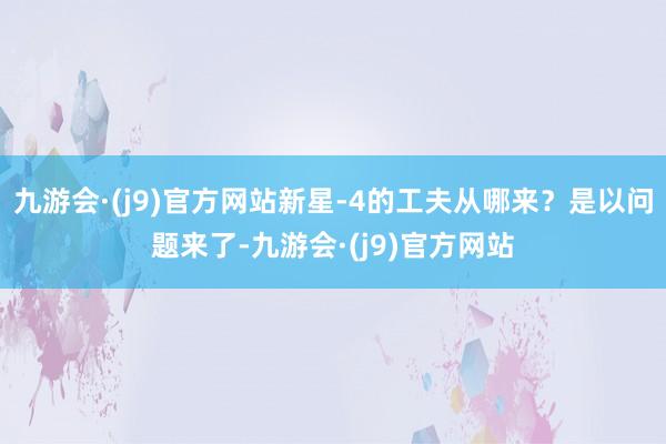 九游会·(j9)官方网站新星-4的工夫从哪来？是以问题来了-九游会·(j9)官方网站
